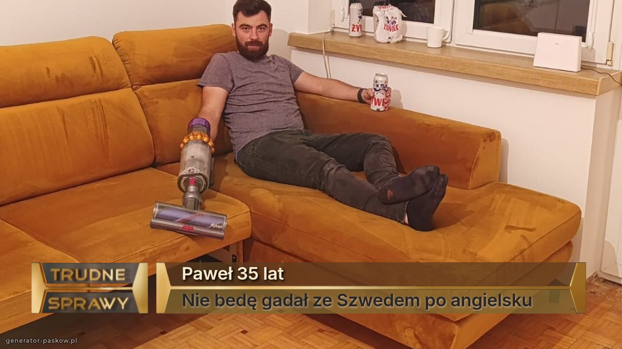 Paweł 35 lat
Nie bedę gadał ze Szwedem po angielsku