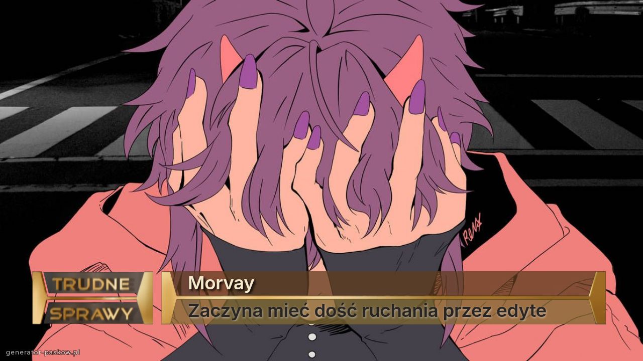 Morvay 
Zaczyna mieć dość ruchania przez edyte