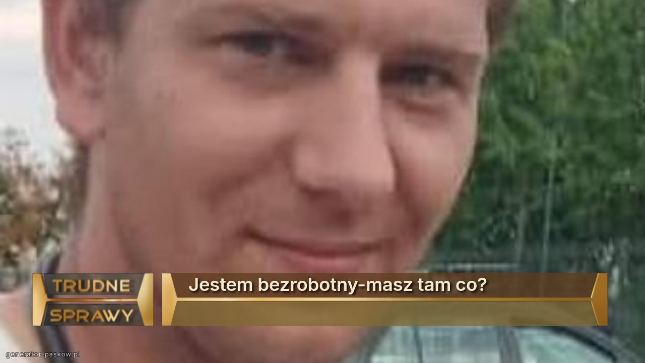 Jestem bezrobotny-masz tam co?
