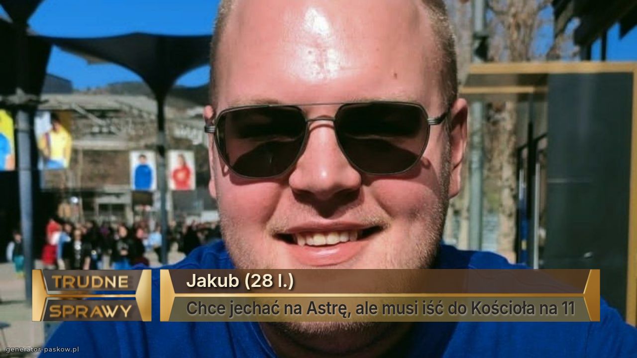 Jakub (28 l.)
Chce jechać na Astrę, ale musi iść do Kościoła na 11