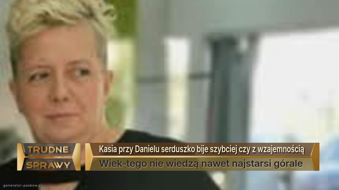 Kasia przy Danielu serduszko bije szybciej czy z wzajemnością 
Wiek-tego nie wiedzą nawet najstarsi górale 