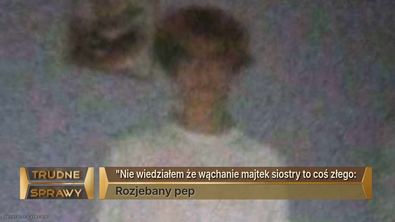 "Nie wiedziałem że wąchanie majtek siostry to coś złego:
Rozjebany pep
