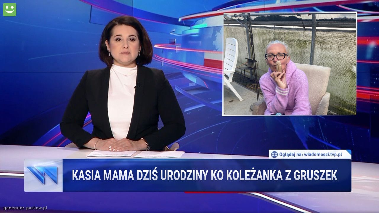 Kasia Mama dziś urodziny Ko koleżanka z Gruszek