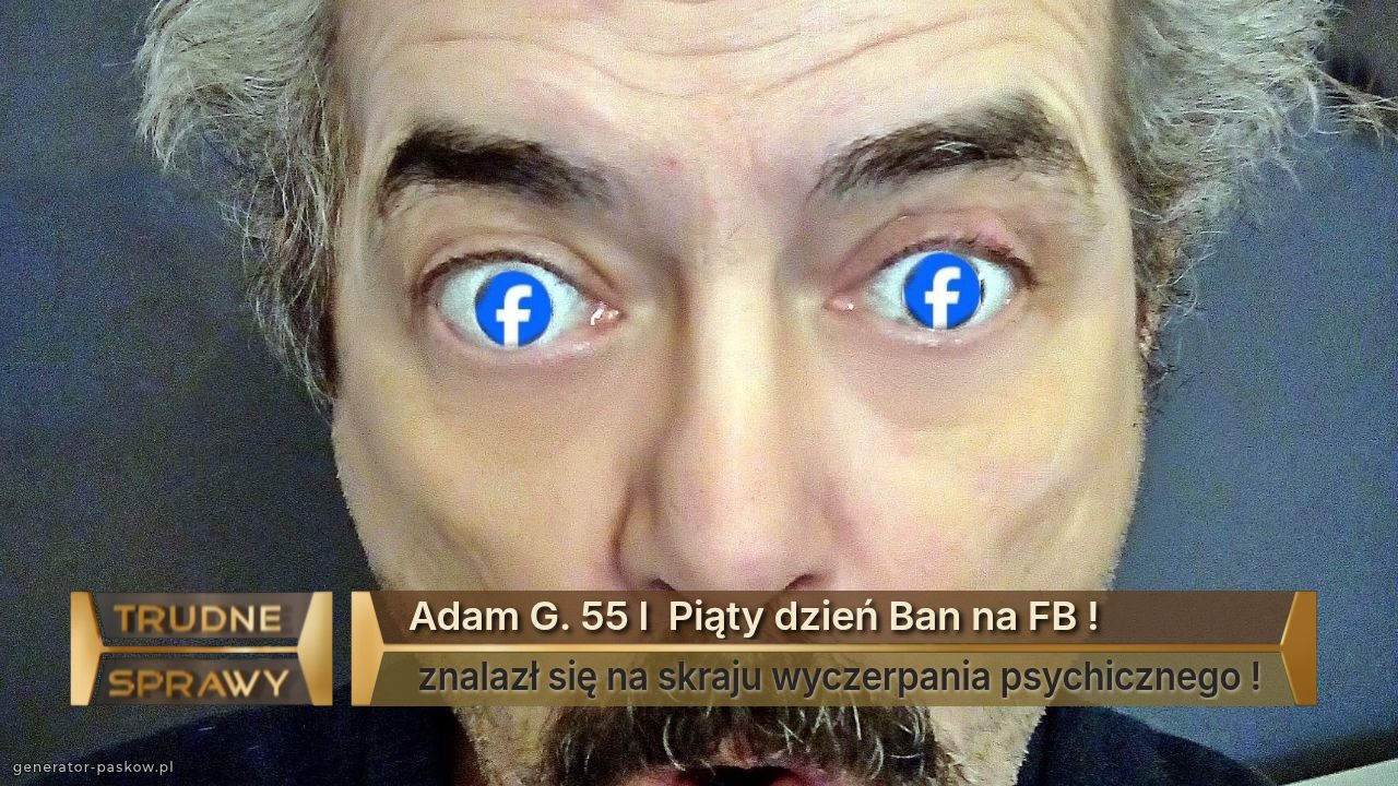 Adam G. 55 l  Piąty dzień Ban na FB !
 znalazł się na skraju wyczerpania psychicznego !