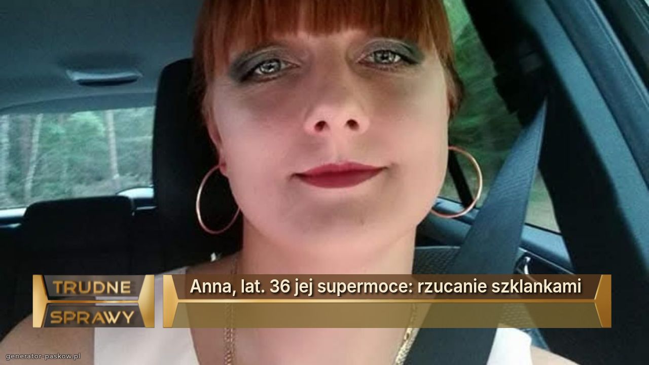 Anna, lat. 36 jej supermoce: rzucanie szklankami 
