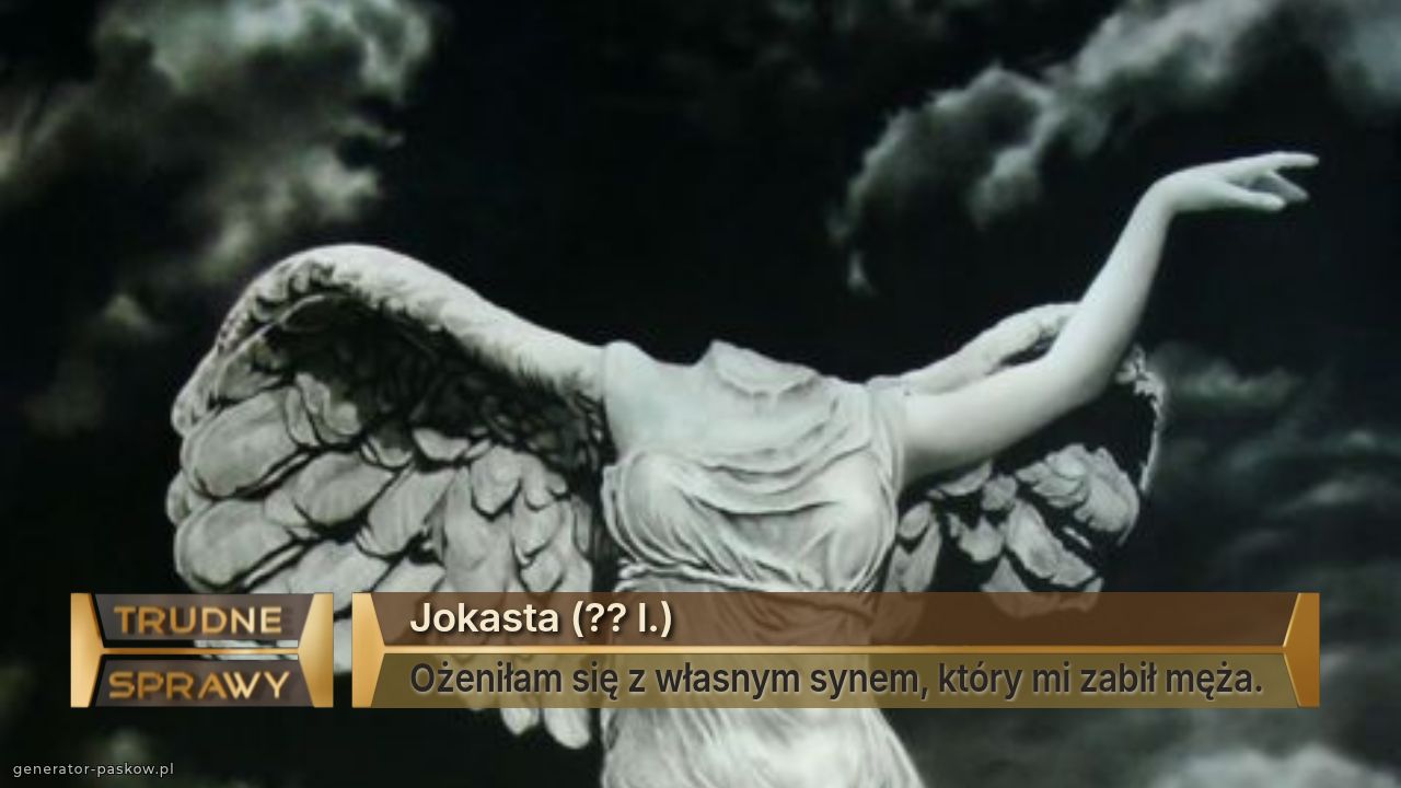 Jokasta (?? l.)
Ożeniłam się z własnym synem, który mi zabił męża.