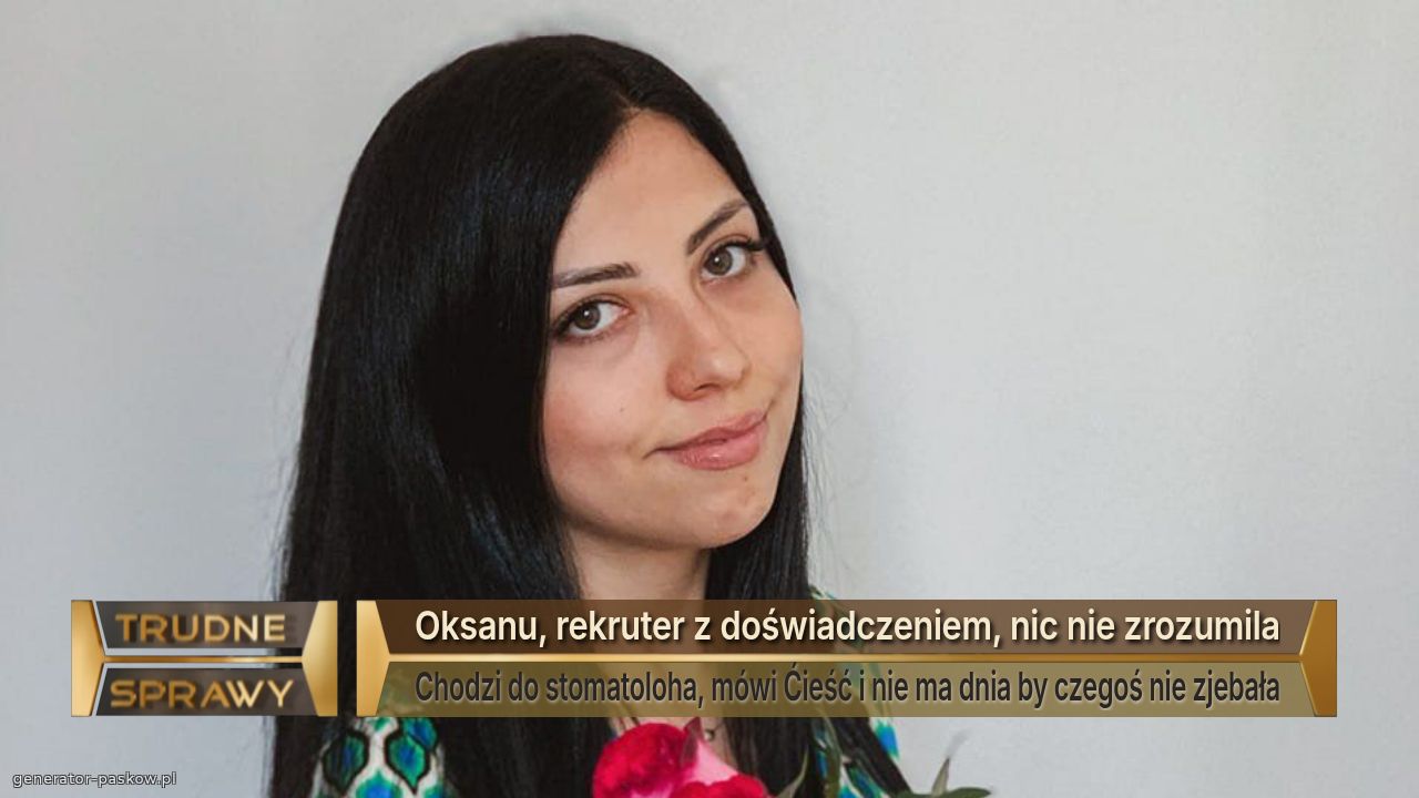 Oksanu, rekruter z doświadczeniem, nic nie zrozumila
Chodzi do stomatoloha, mówi Ćieść i nie ma dnia by czegoś nie zjebała