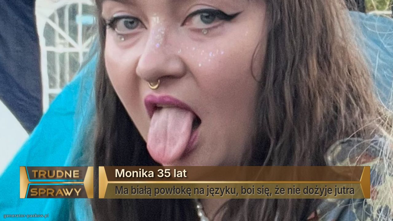Monika 35 lat
Ma białą powłokę na języku, boi się, że nie dożyje jutra