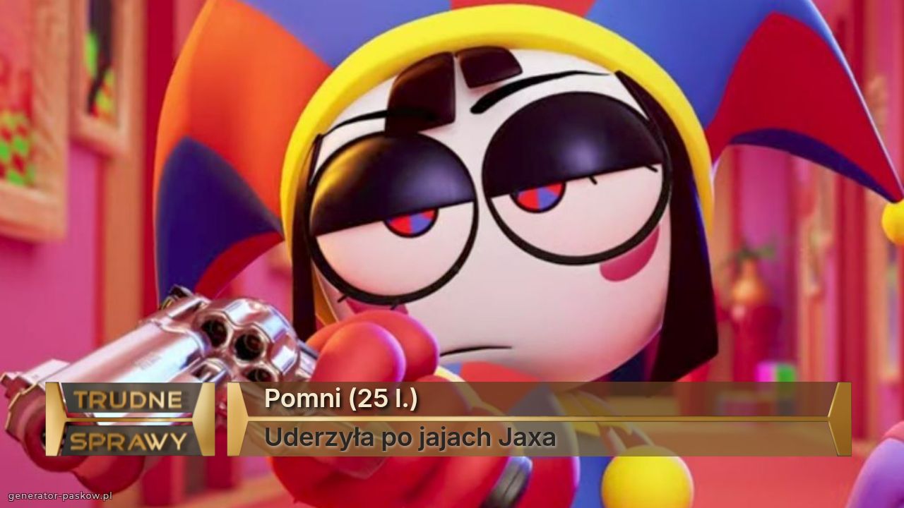 Pomni (25 l.)
Uderzyła po jajach Jaxa 