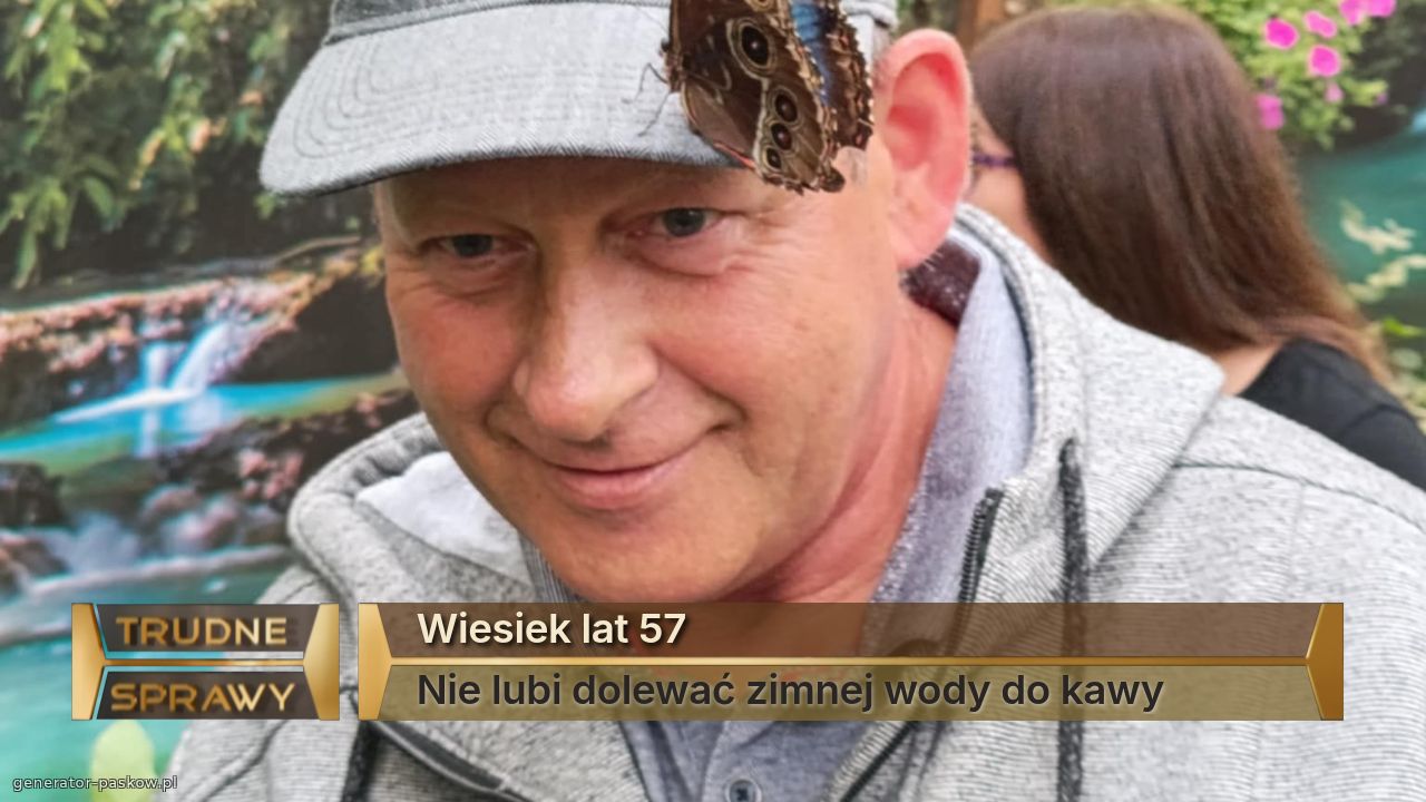 Wiesiek lat 57
Nie lubi dolewać zimnej wody do kawy 