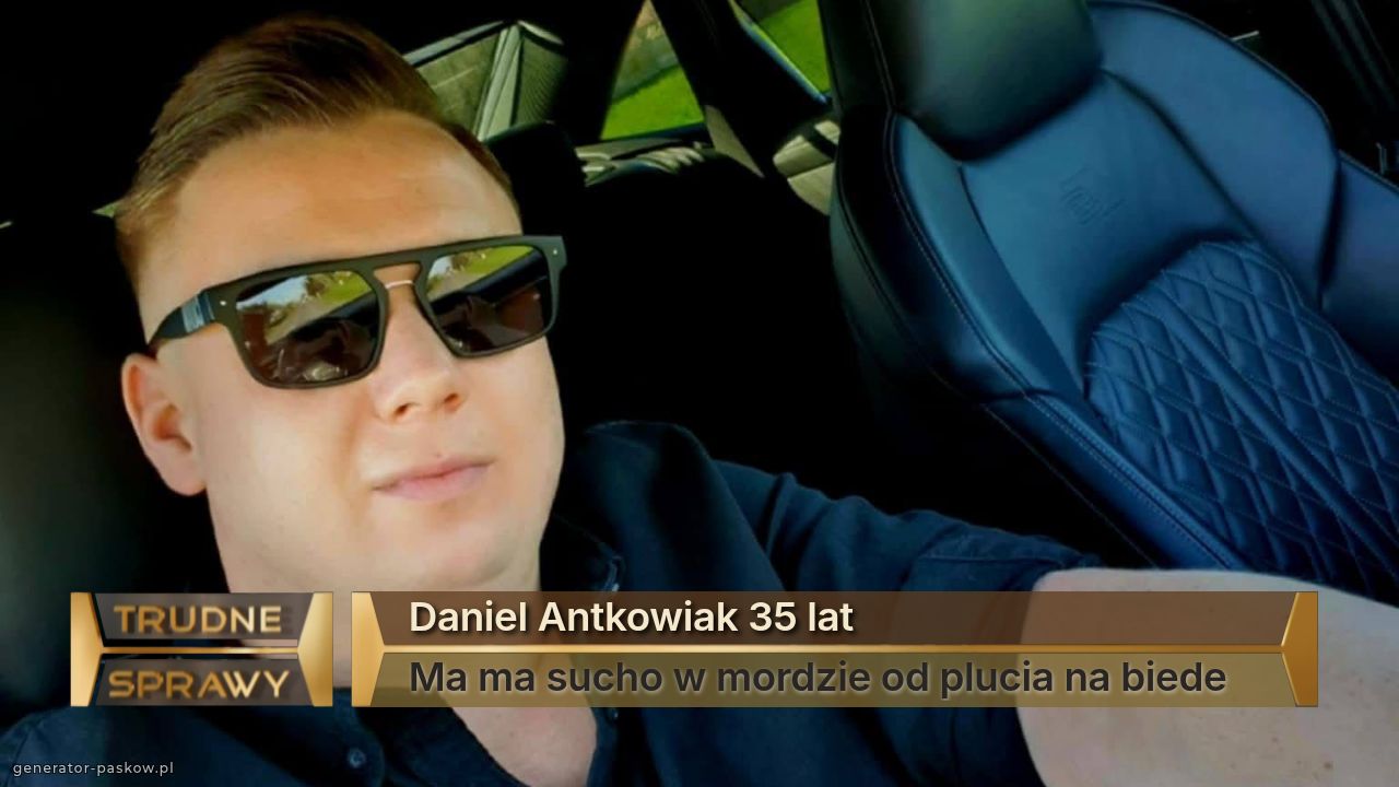 Daniel Antkowiak 35 lat
Ma ma sucho w mordzie od plucia na biede