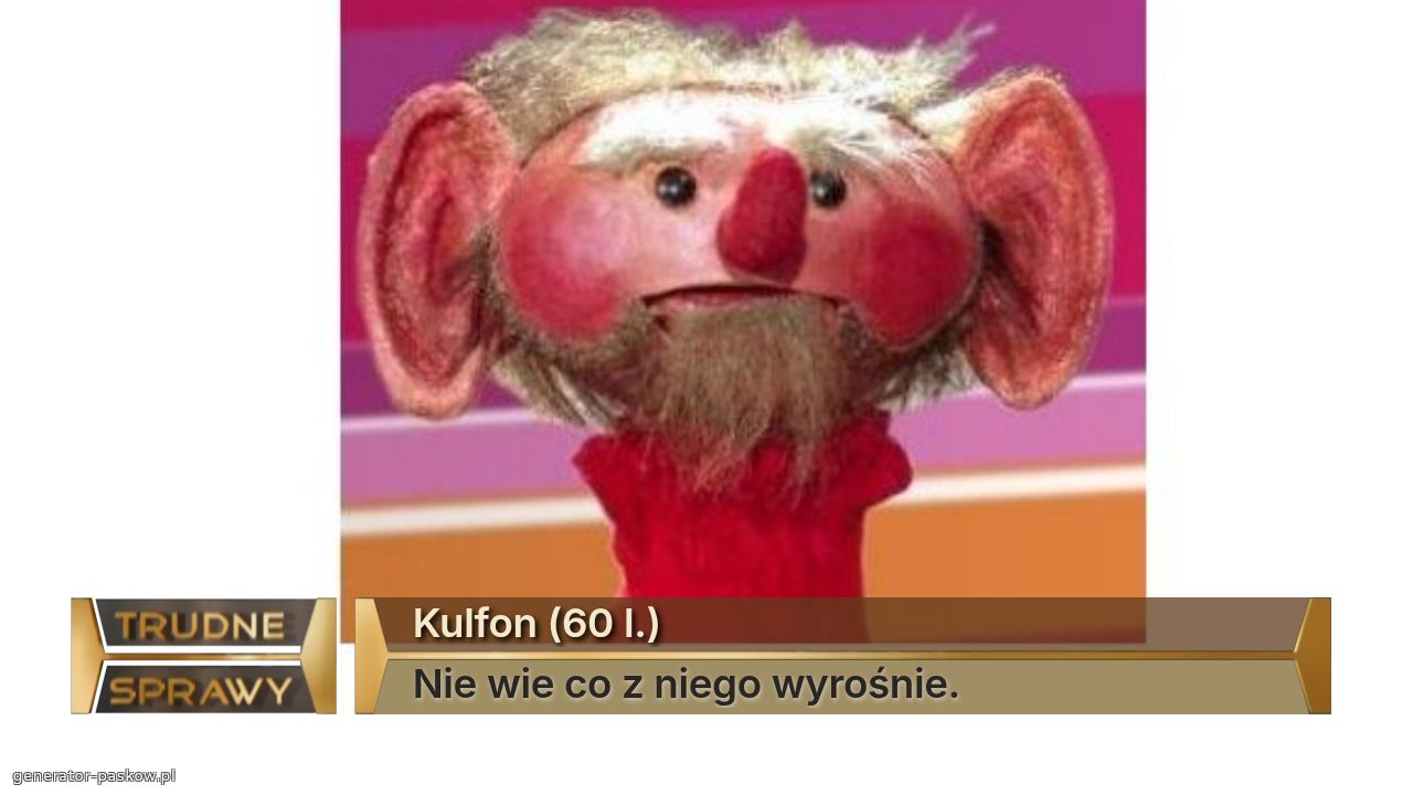Kulfon (60 l.)
Nie wie co z niego wyrośnie.