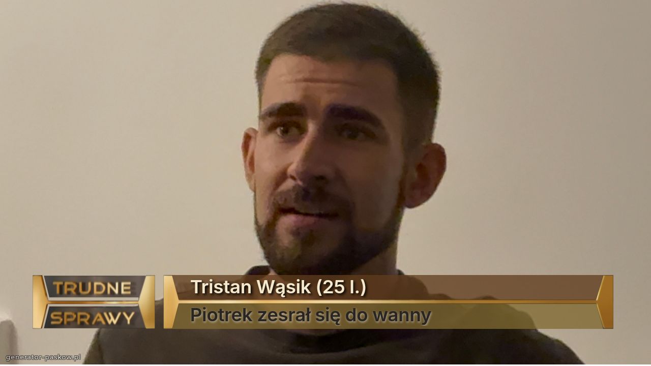 Tristan Wąsik (25 l.)
Piotrek zesrał się do wanny
