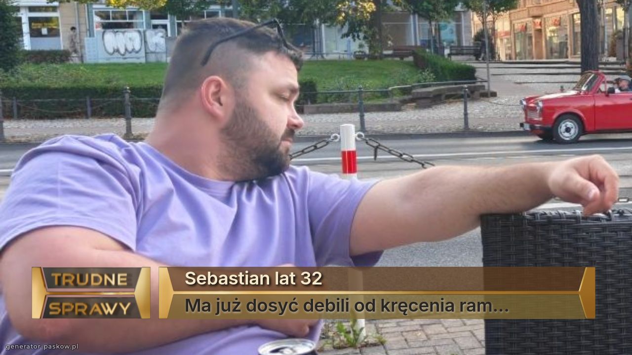 Sebastian lat 32
Ma już dosyć debili od kręcenia ram...