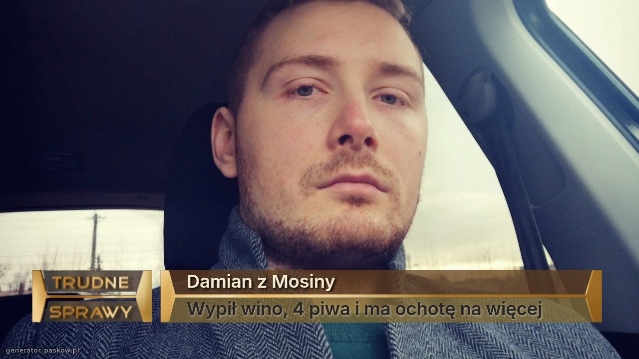 Damian z Mosiny
Wypił wino, 4 piwa i ma ochotę na więcej