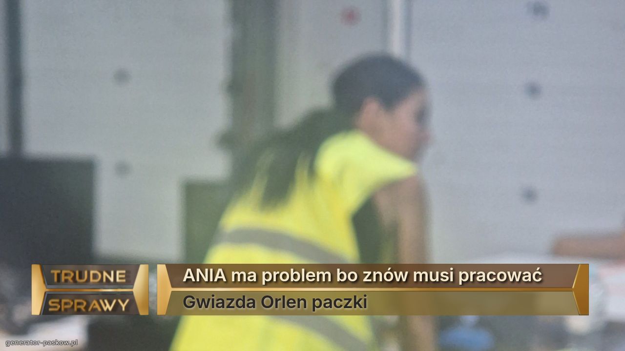 ANIA ma problem bo znów musi pracować 
Gwiazda Orlen paczki 
