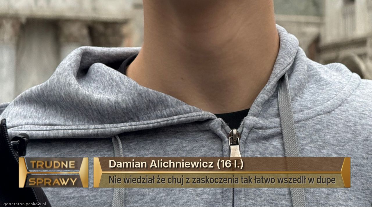 Damian Alichniewicz (16 l.)
Nie wiedział że chuj z zaskoczenia tak łatwo wszedlł w dupe