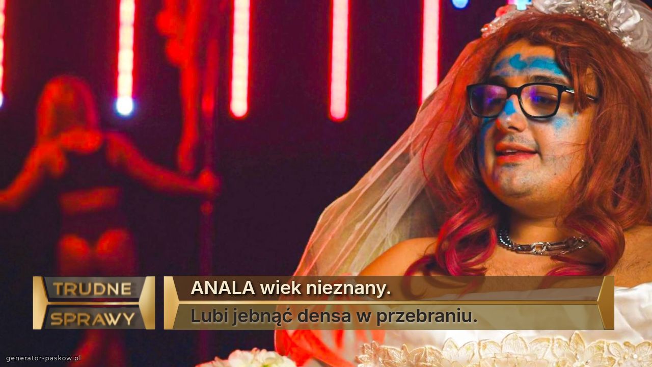 ANALA wiek nieznany.
Lubi jebnąć densa w przebraniu.