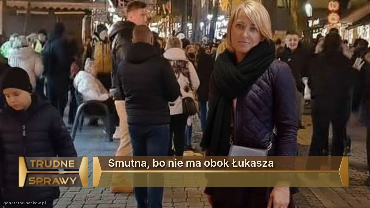Smutna, bo nie ma obok Łukasza 
