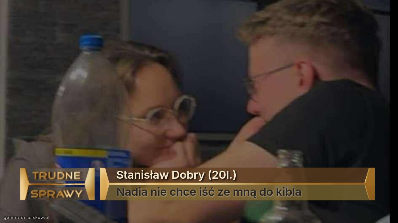 Stanisław Dobry (20l.)
Nadia nie chce iść ze mną do kibla 