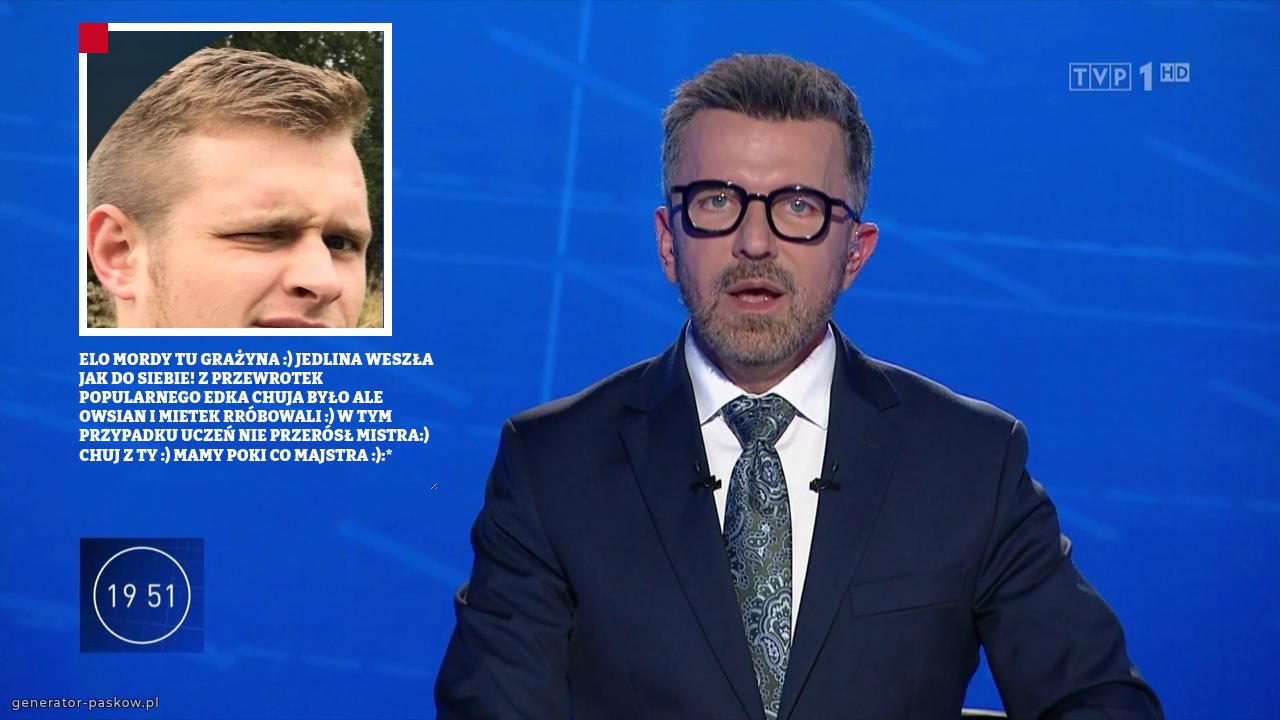 ELO MORDY TU GRAŻYNA :) JEDLINA WESZŁA JAK DO SIEBIE! Z PRZEWROTEK POPULARNEGO EDKA CHUJA BYŁO ALE OWSIAN I MIETEK RRÓBOWALI :) W TYM PRZYPADKU UCZEŃ NIE PRZERÓSŁ MISTRA:) CHUJ Z TY :) MAMY POKI CO MAJSTRA :):*