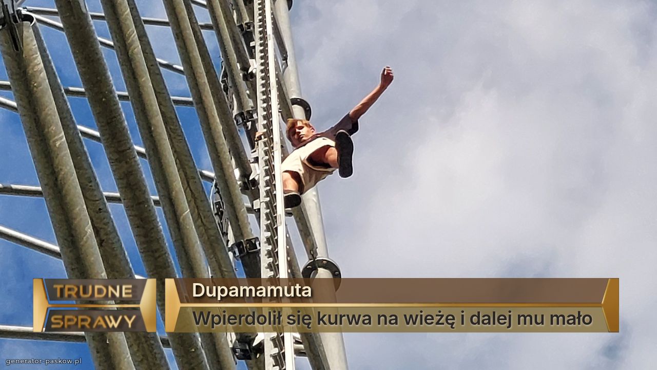 Dupamamuta
Wpierdolił się kurwa na wieżę i dalej mu mało