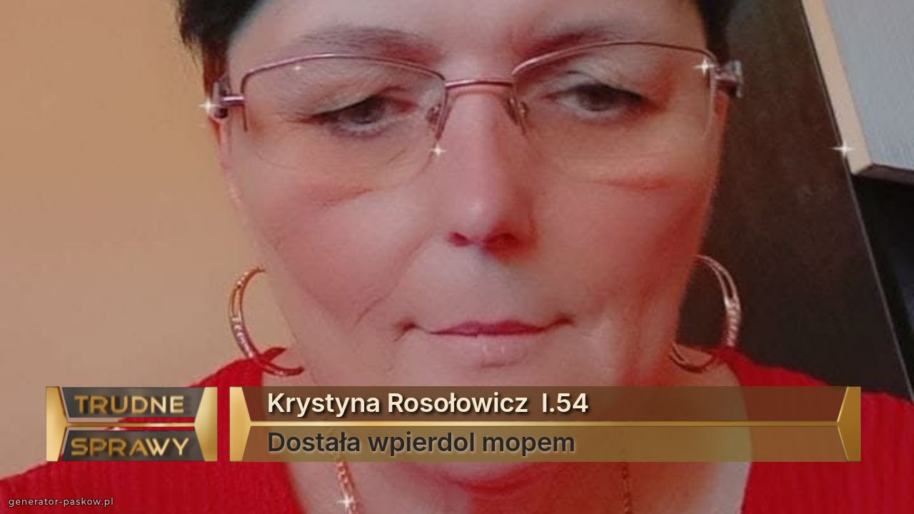 Krystyna Rosołowicz  l.54
Dostała wpierdol mopem