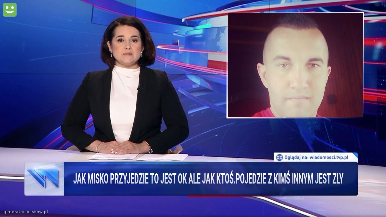 Jak misko przyjedzie to jest ok ale jak ktoś.pojedzie z kimś innym jest zly