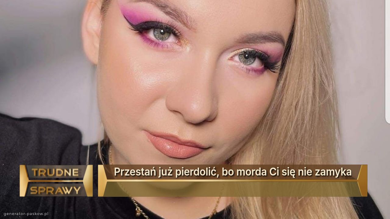 Przestań już pierdolić, bo morda Ci się nie zamyka
