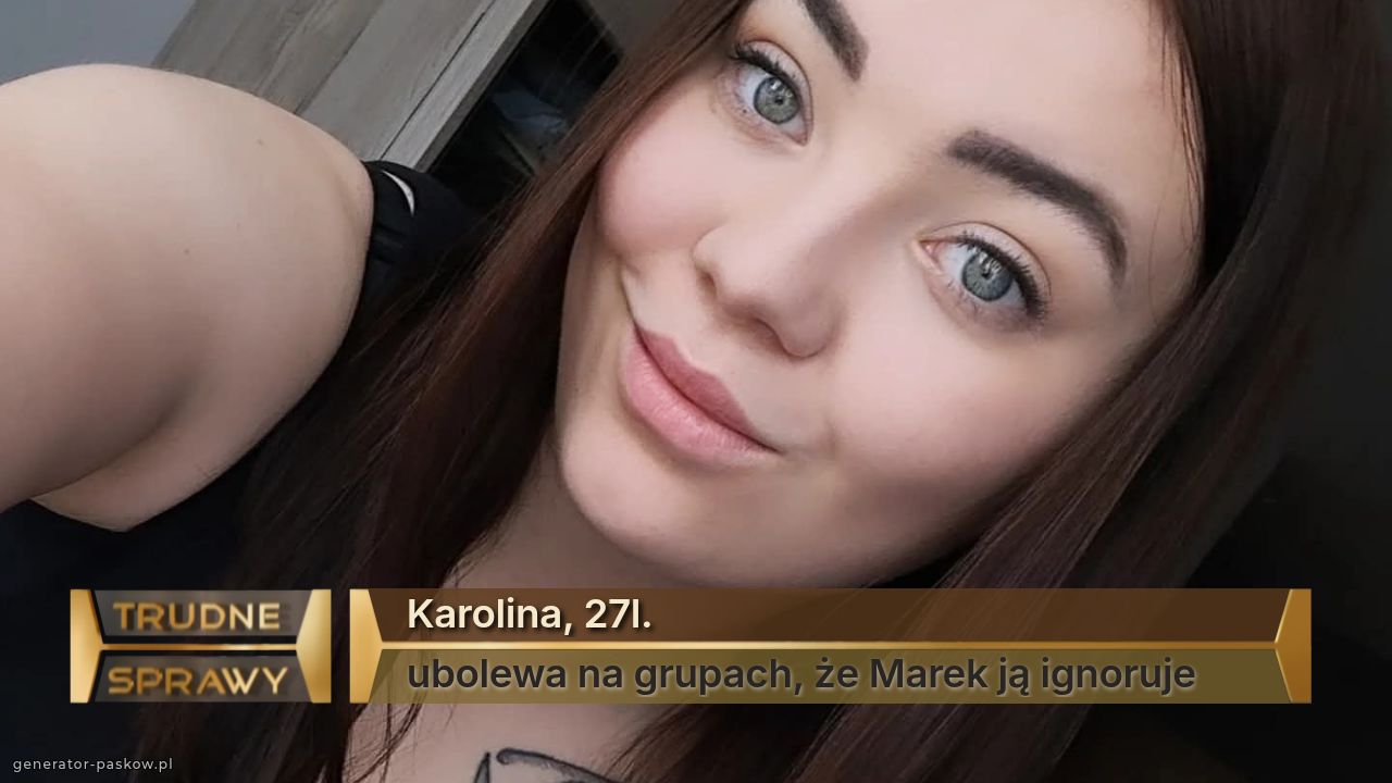 Karolina, 27l.
ubolewa na grupach, że Marek ją ignoruje