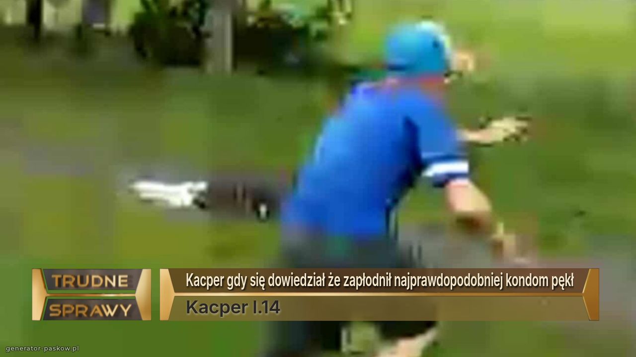 Kacper gdy się dowiedział że zapłodnił najprawdopodobniej kondom pękł
Kacper l.14