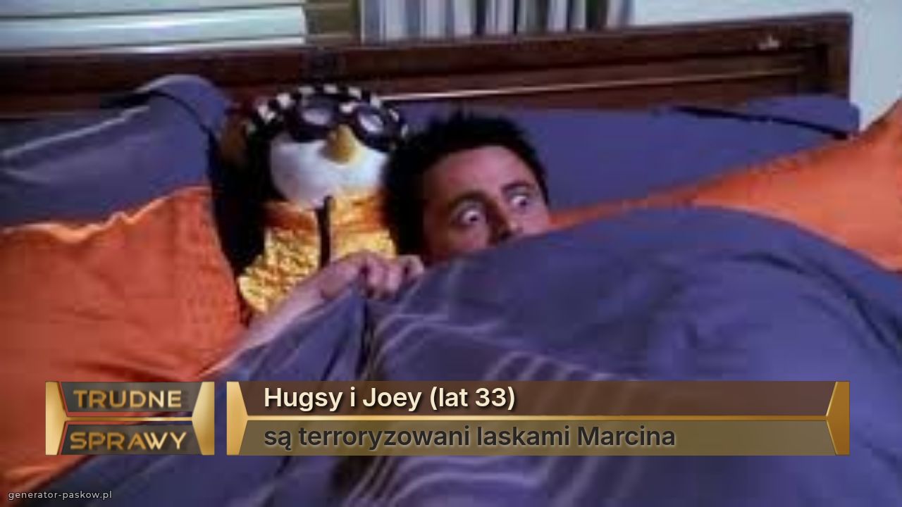 Hugsy i Joey (lat 33) 
są terroryzowani laskami Marcina