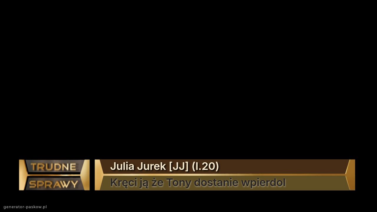 Julia Jurek [JJ] (l.20)
Kręci ją że Tony dostanie wpierdol