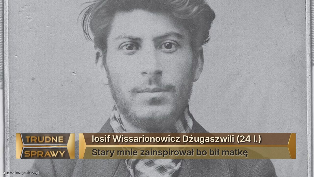 Iosif Wissarionowicz Dżugaszwili (24 l.)
Stary mnie zainspirował bo bił matkę