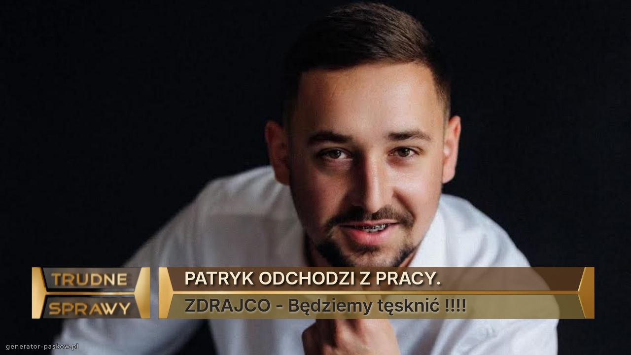 PATRYK ODCHODZI Z PRACY. 
ZDRAJCO - Będziemy tęsknić !!!!