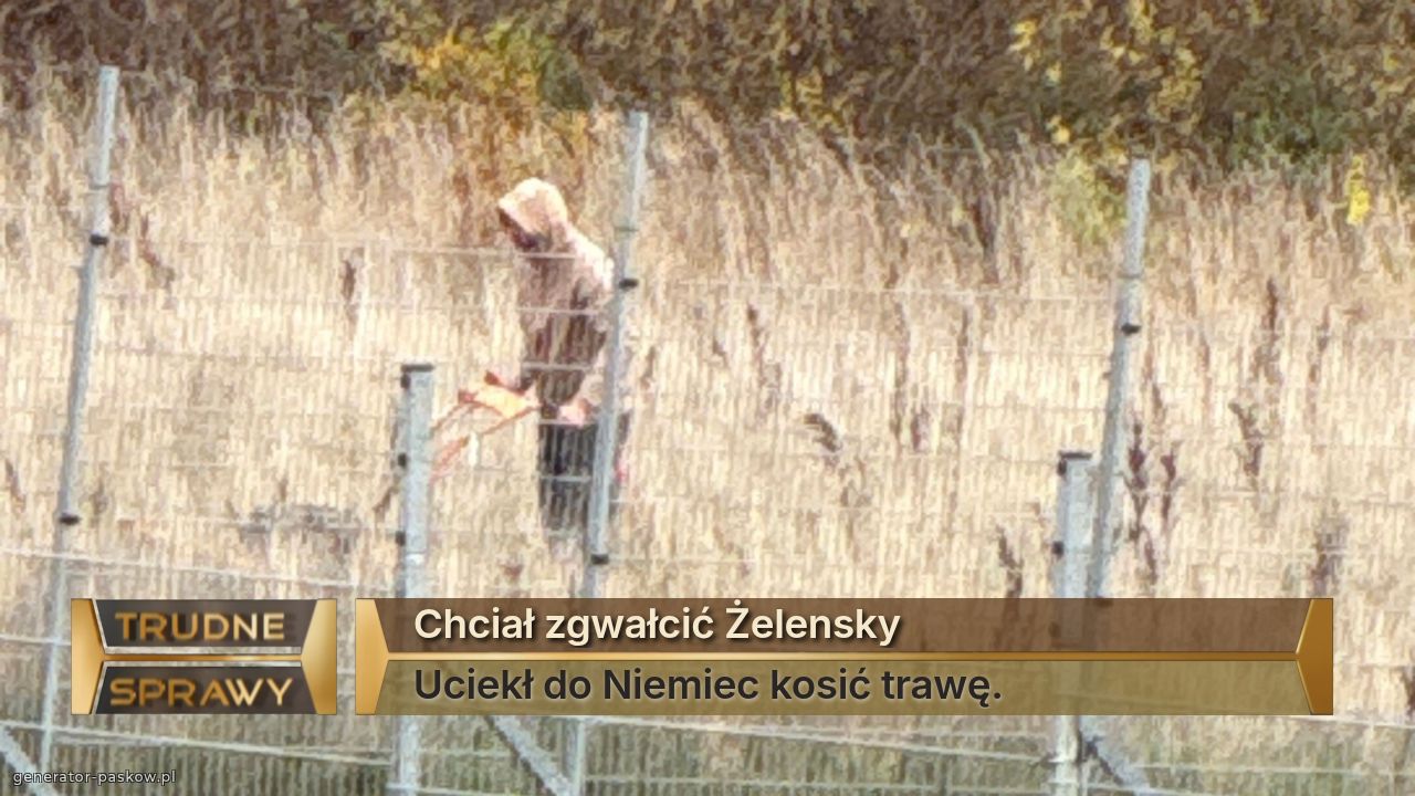 Chciał zgwałcić Żelensky
Uciekł do Niemiec kosić trawę.