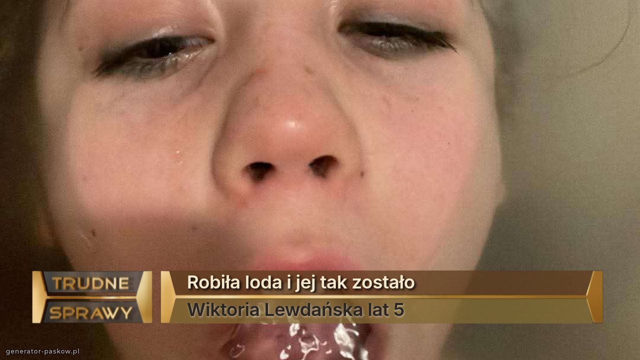 Robiła loda i jej tak zostało 
Wiktoria Lewdańska lat 5