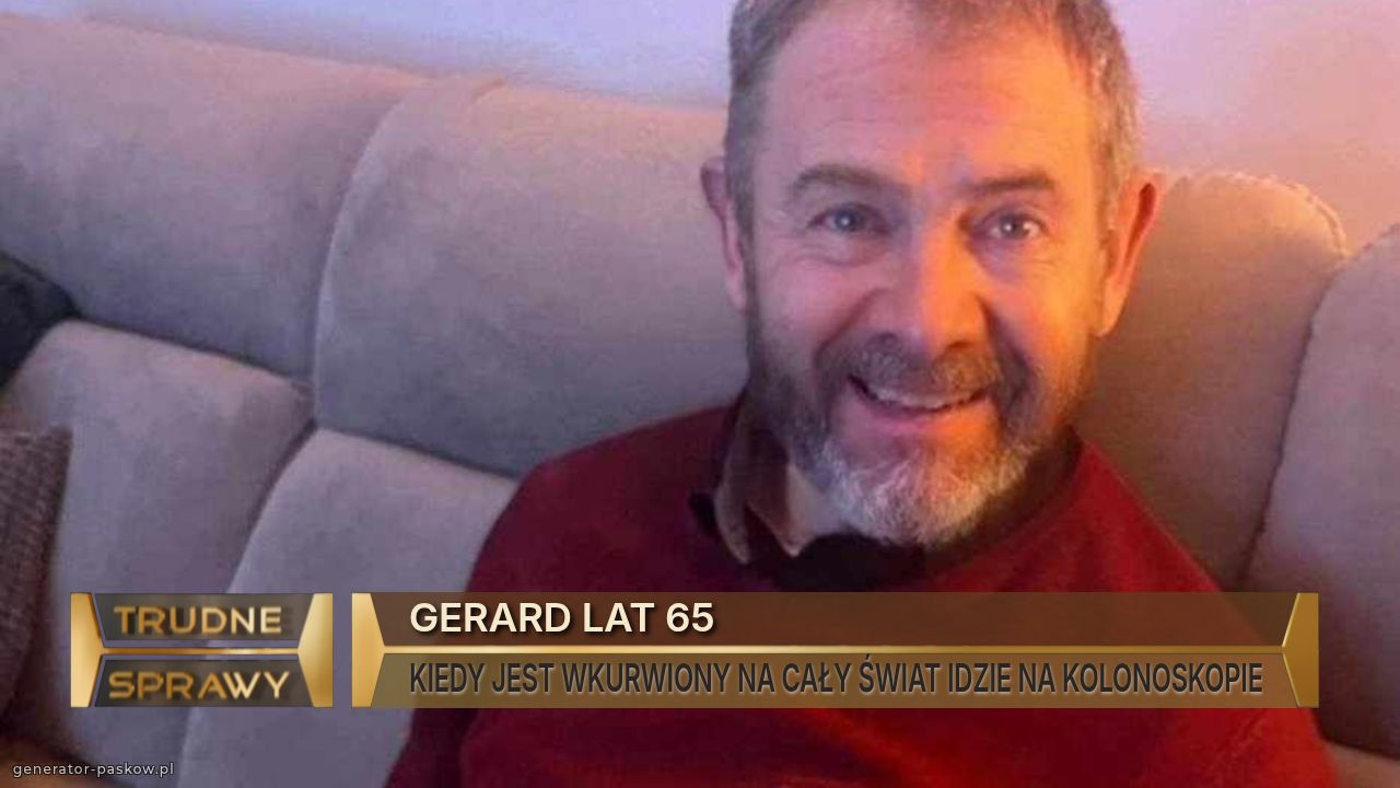 GERARD LAT 65
KIEDY JEST WKURWIONY NA CAŁY ŚWIAT IDZIE NA KOLONOSKOPIE