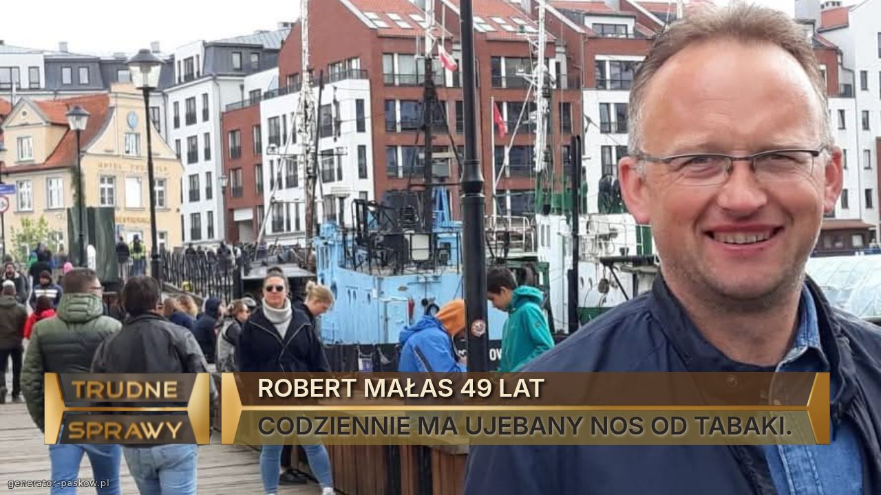 ROBERT MAŁAS 49 LAT
CODZIENNIE MA UJEBANY NOS OD TABAKI.