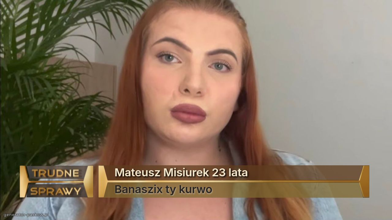 Mateusz Misiurek 23 lata
Banaszix ty kurwo