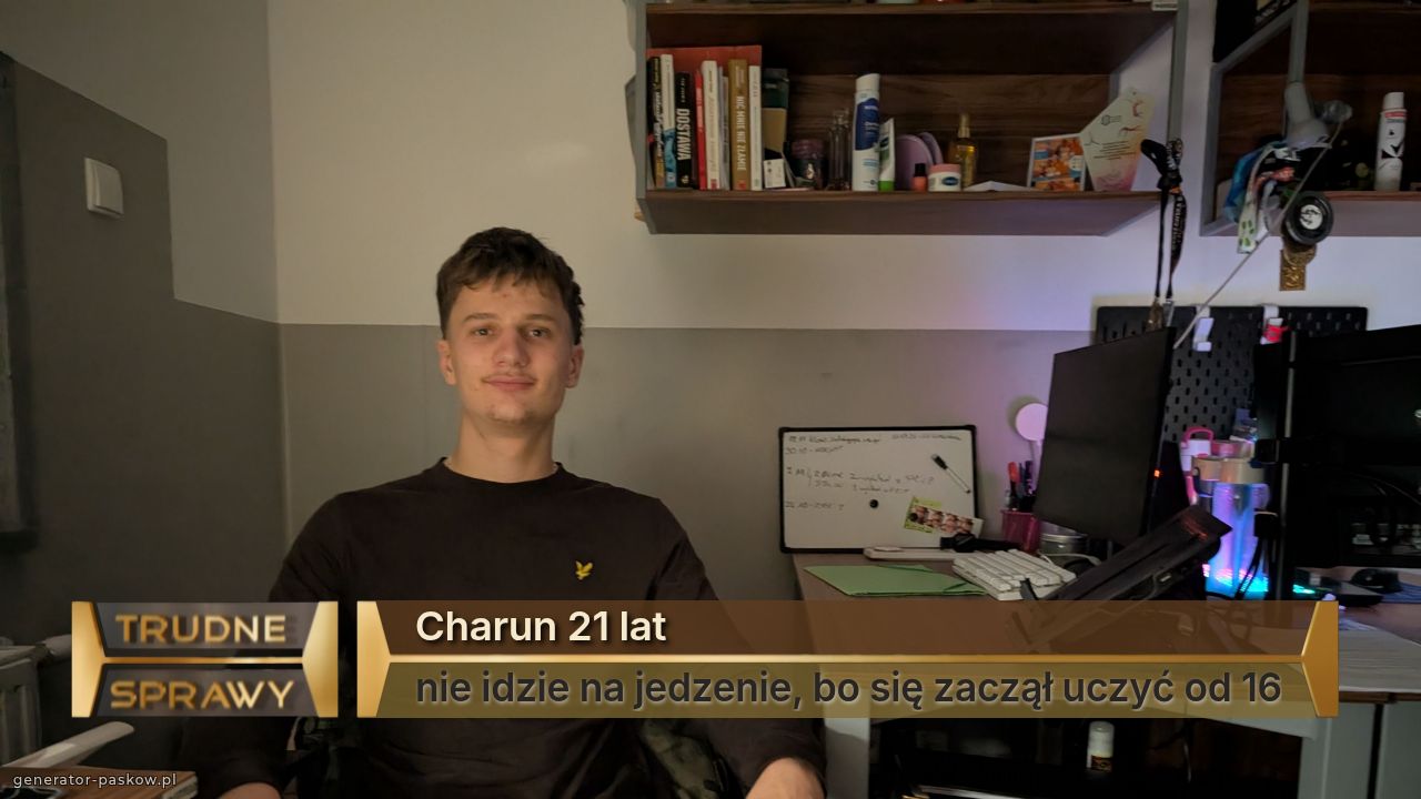 Charun 21 lat
nie idzie na jedzenie, bo się zaczął uczyć od 16