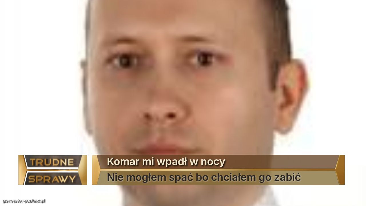 Komar mi wpadł w nocy
Nie mogłem spać bo chciałem go zabić
