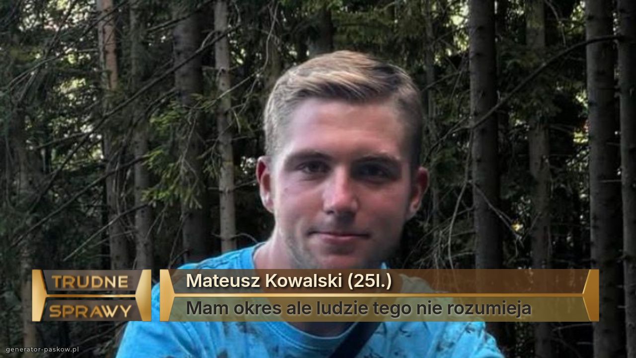 Mateusz Kowalski (25l.)
Mam okres ale ludzie tego nie rozumieja
