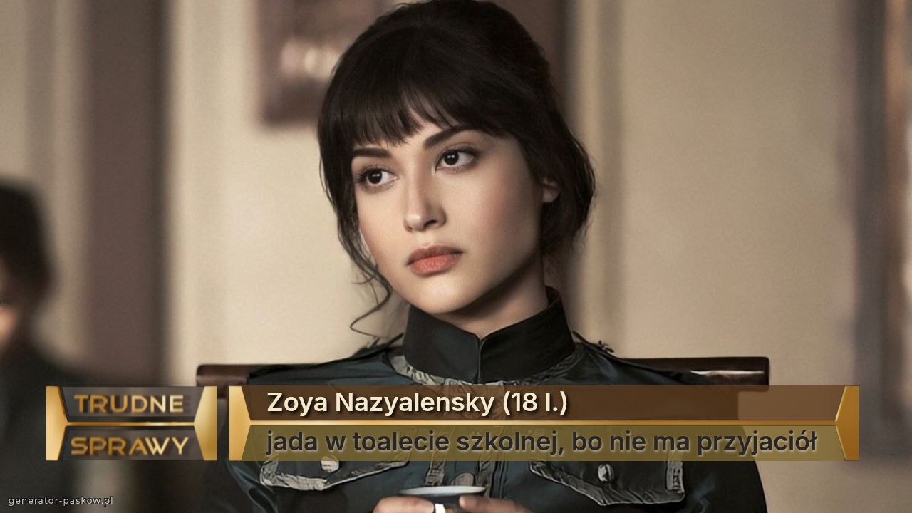 Zoya Nazyalensky (18 l.)
jada w toalecie szkolnej, bo nie ma przyjaciół 