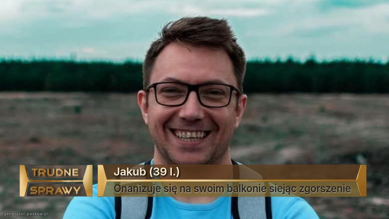 Jakub (39 l.)
Onanizuje się na swoim balkonie siejąc zgorszenie