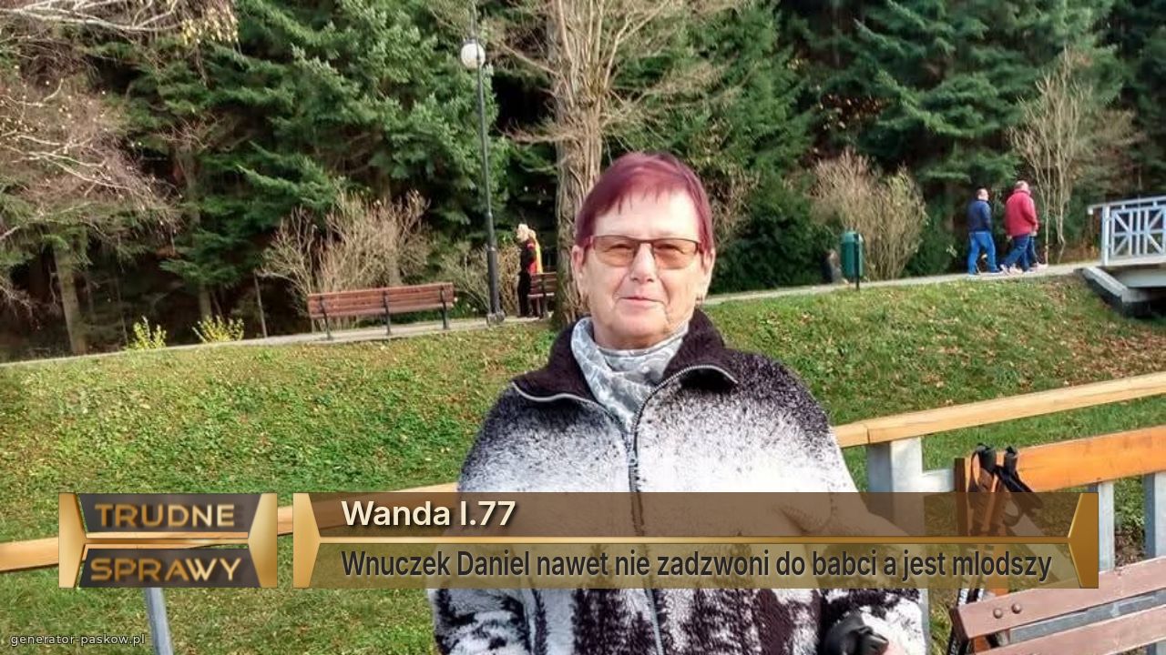 Wanda l.77
Wnuczek Daniel nawet nie zadzwoni do babci a jest mlodszy