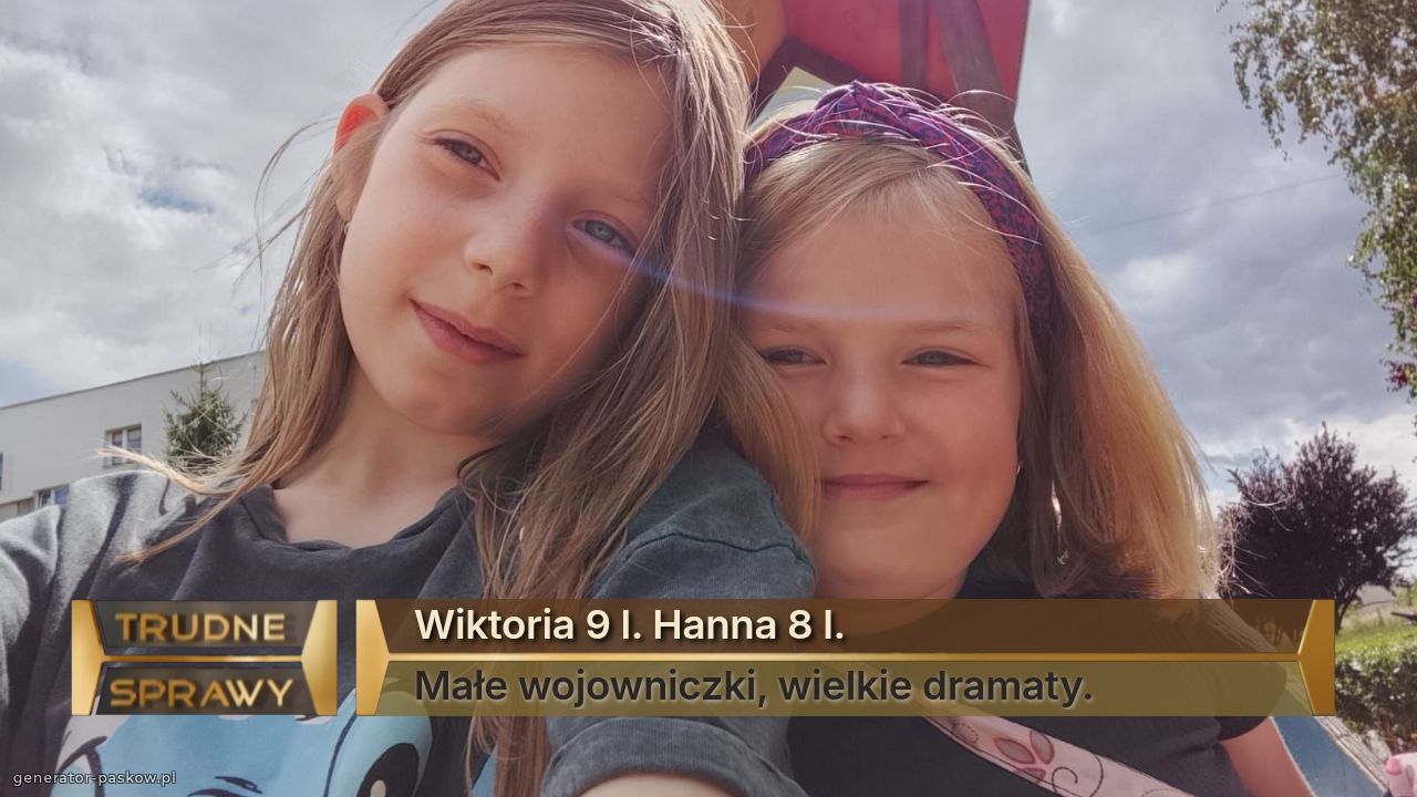 Wiktoria 9 l. Hanna 8 l.
Małe wojowniczki, wielkie dramaty.