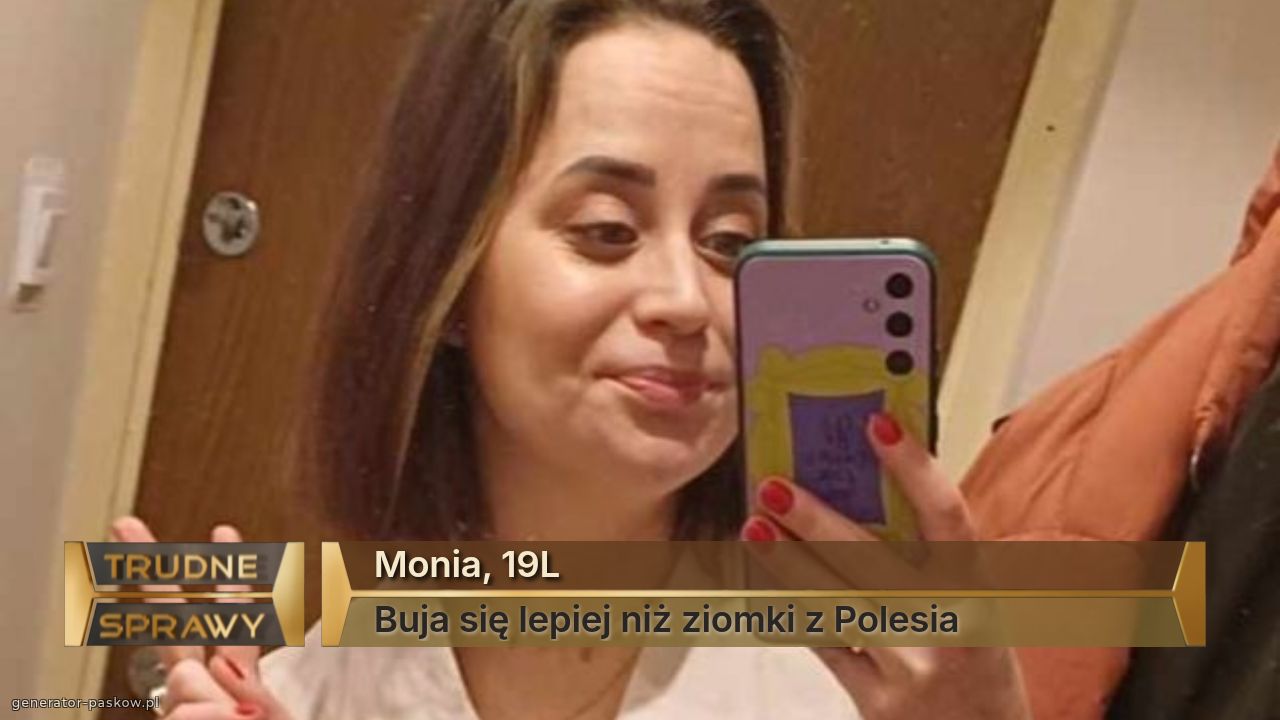 Monia, 19L
Buja się lepiej niż ziomki z Polesia 