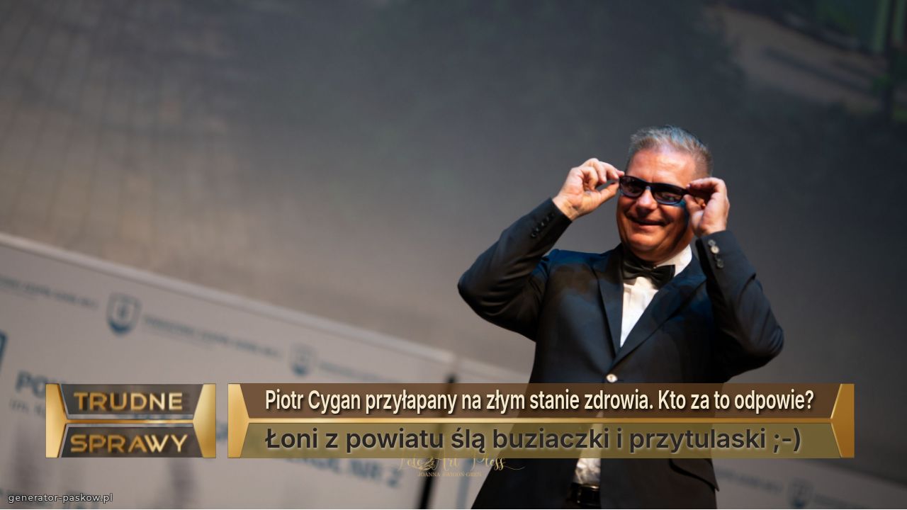 Piotr Cygan przyłapany na złym stanie zdrowia. Kto za to odpowie? 
Łoni z powiatu ślą buziaczki i przytulaski ;-)