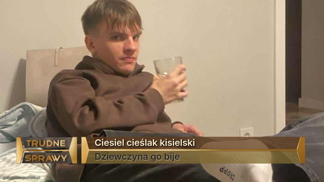 Ciesiel cieślak kisielski
Dziewczyna go bije